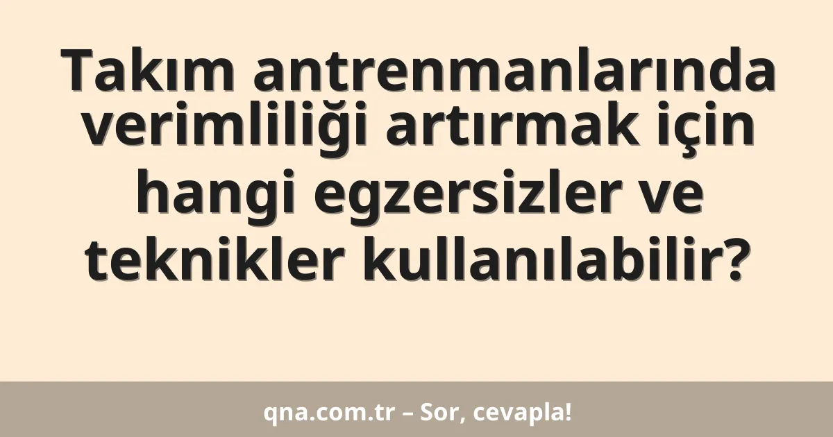 Takım antrenmanlarında verimliliği artırmak için hangi egzersizler ve teknikler kullanılabilir?