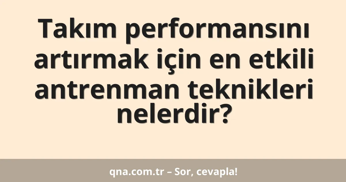 Takım performansını artırmak için en etkili antrenman teknikleri nelerdir?