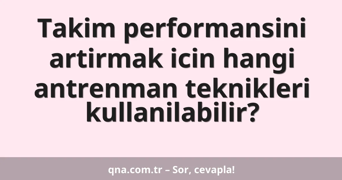 Takim performansini artirmak icin hangi antrenman teknikleri kullanilabilir?