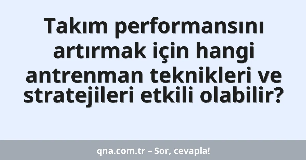 Takım performansını artırmak için hangi antrenman teknikleri ve stratejileri etkili olabilir?