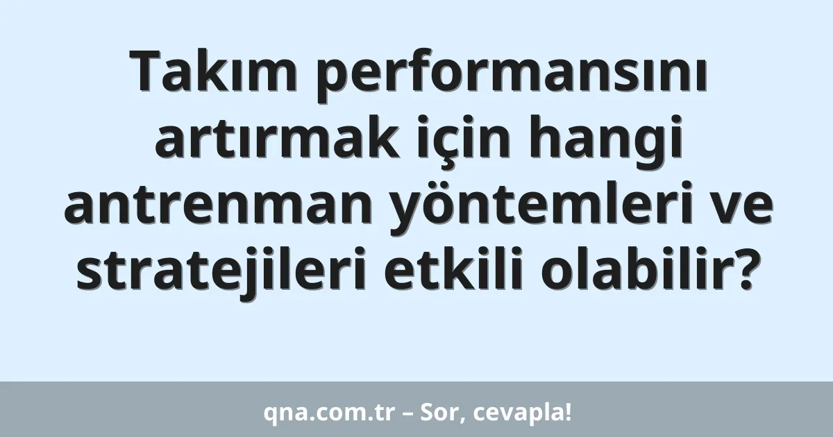 Takım performansını artırmak için hangi antrenman yöntemleri ve stratejileri etkili olabilir?