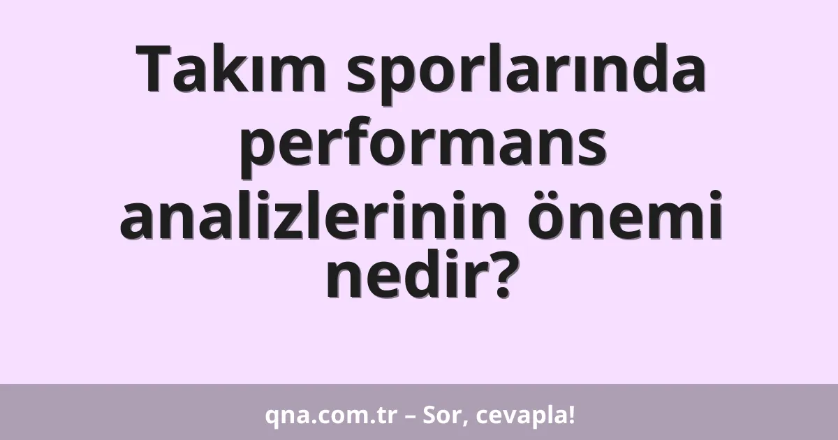 Takım sporlarında performans analizlerinin önemi nedir?