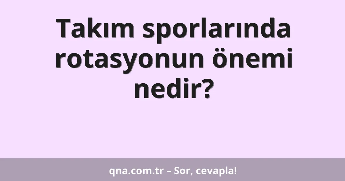 Takım sporlarında rotasyonun önemi nedir?