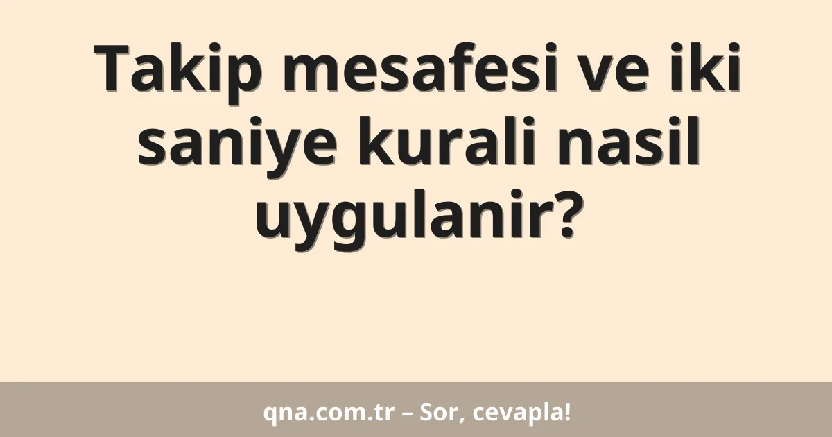Takip mesafesi ve iki saniye kurali nasil uygulanir?