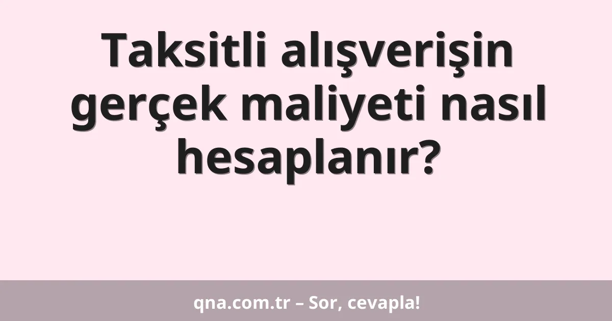 Taksitli alışverişin gerçek maliyeti nasıl hesaplanır?