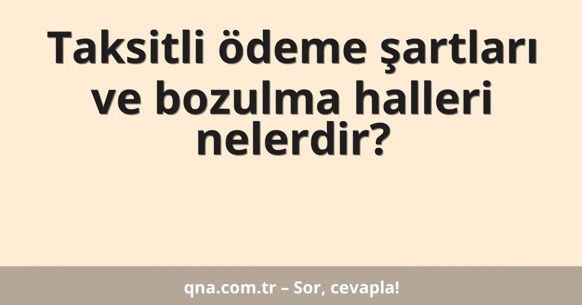 Taksitli ödeme şartları ve bozulma halleri nelerdir?