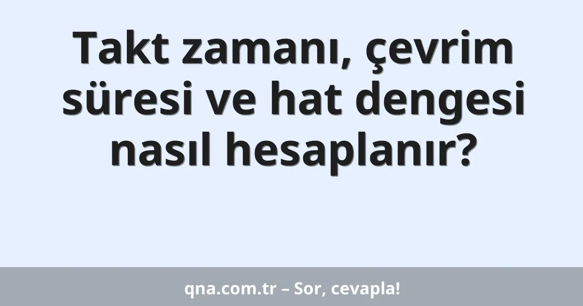 Takt zamanı, çevrim süresi ve hat dengesi nasıl hesaplanır?