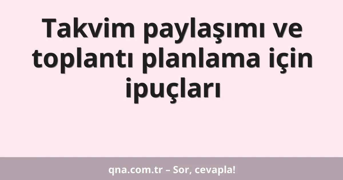 Takvim paylaşımı ve toplantı planlama için ipuçları