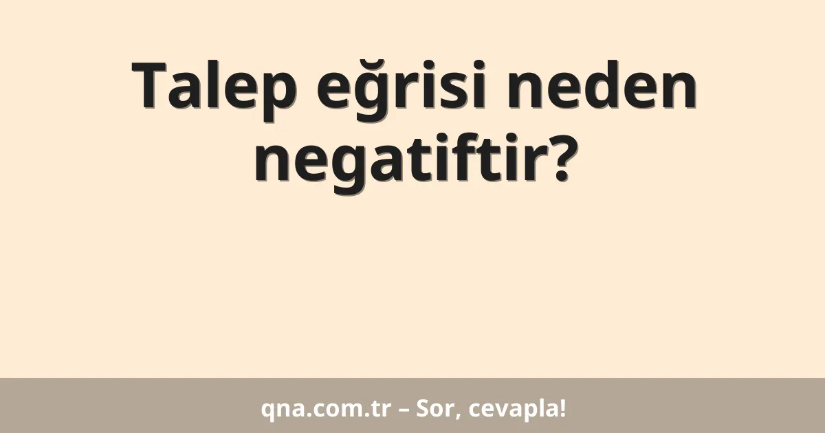 Talep eğrisi neden negatiftir?