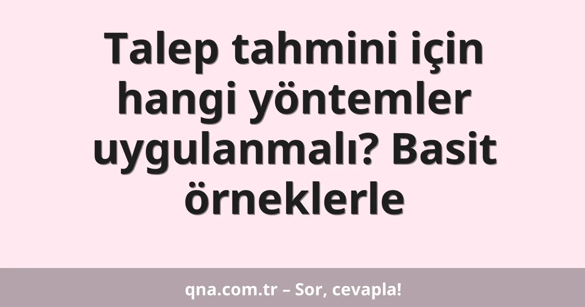 Talep tahmini için hangi yöntemler uygulanmalı? Basit örneklerle