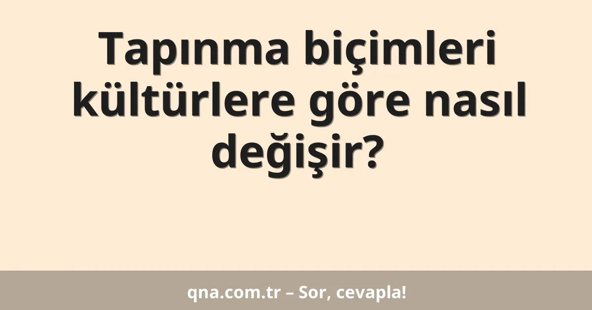 Tapınma biçimleri kültürlere göre nasıl değişir?