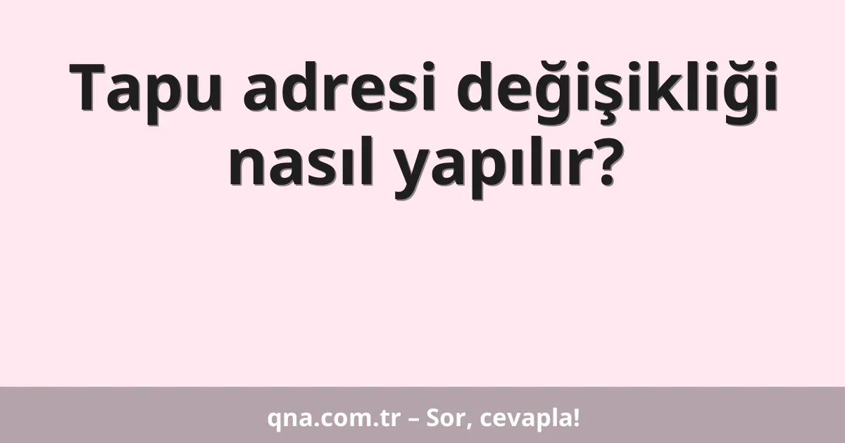 Tapu adresi değişikliği nasıl yapılır?