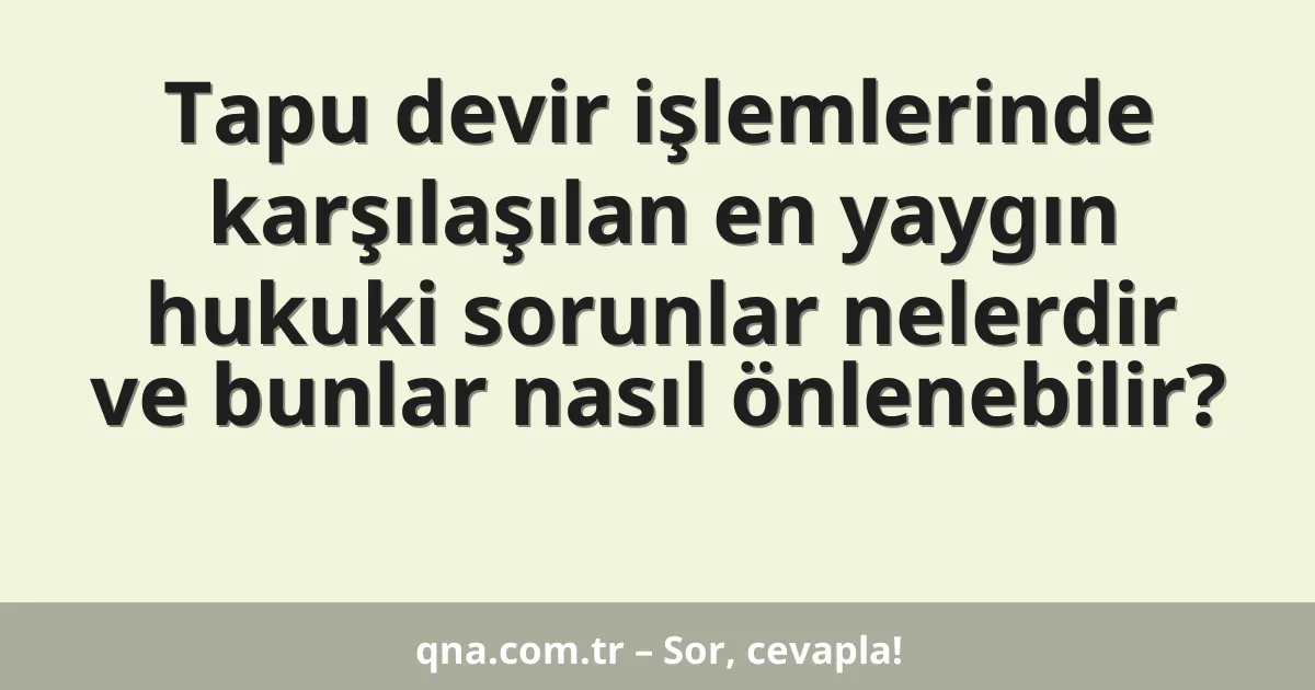 Tapu devir işlemlerinde karşılaşılan en yaygın hukuki sorunlar nelerdir ve bunlar nasıl önlenebilir?