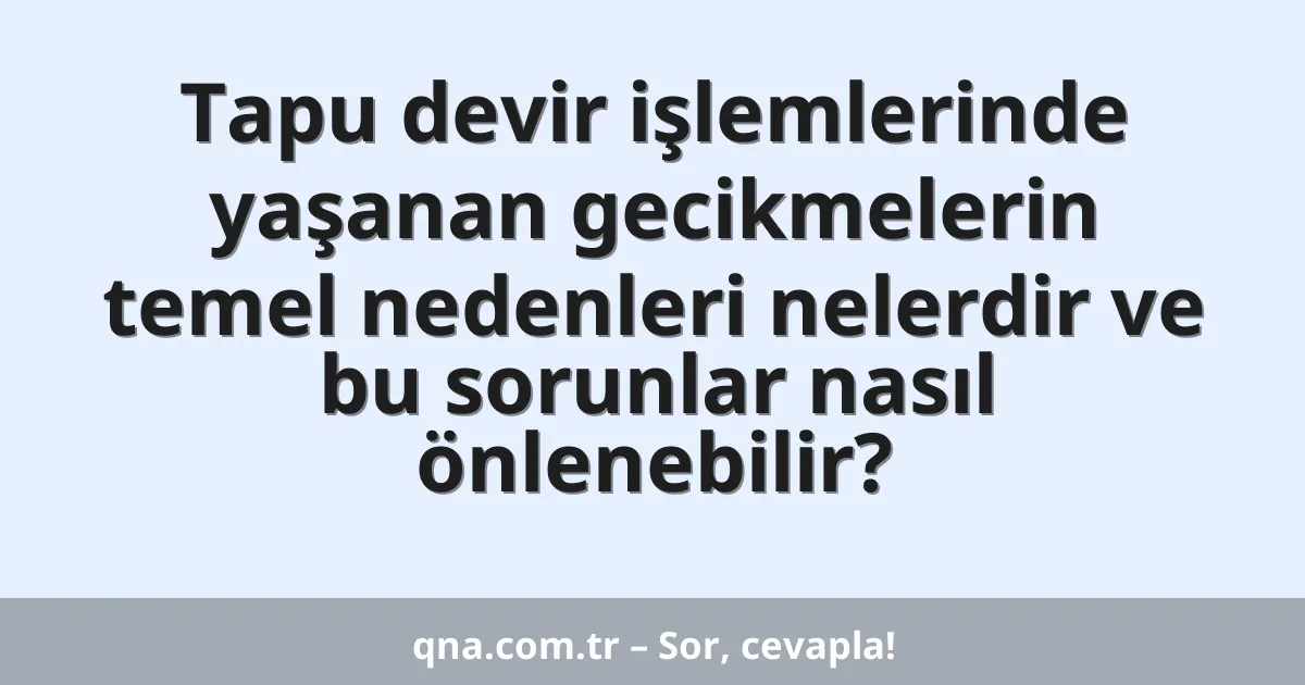Tapu devir işlemlerinde yaşanan gecikmelerin temel nedenleri nelerdir ve bu sorunlar nasıl önlenebilir?