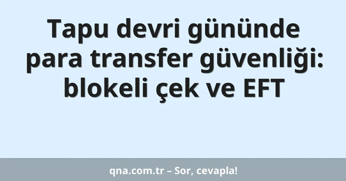 Tapu devri gününde para transfer güvenliği: blokeli çek ve EFT