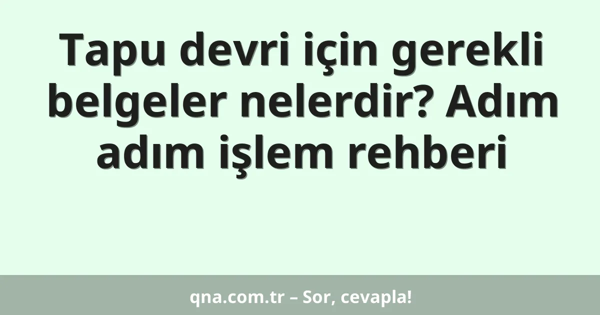 Tapu devri için gerekli belgeler nelerdir? Adım adım işlem rehberi