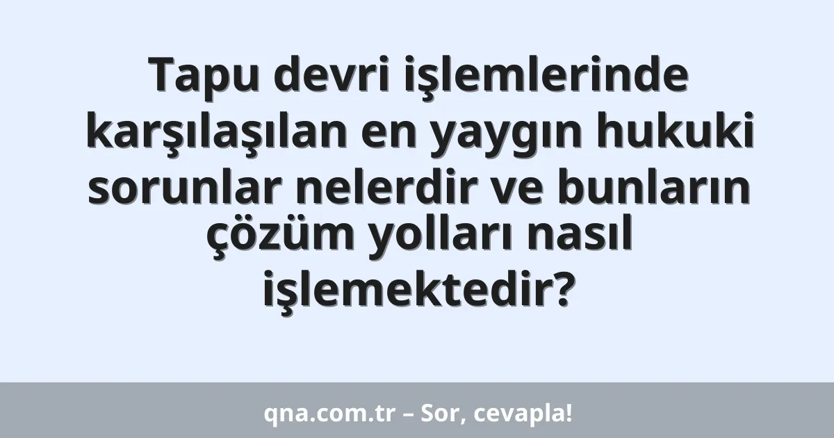 Tapu devri işlemlerinde karşılaşılan en yaygın hukuki sorunlar nelerdir ve bunların çözüm yolları nasıl işlemektedir?