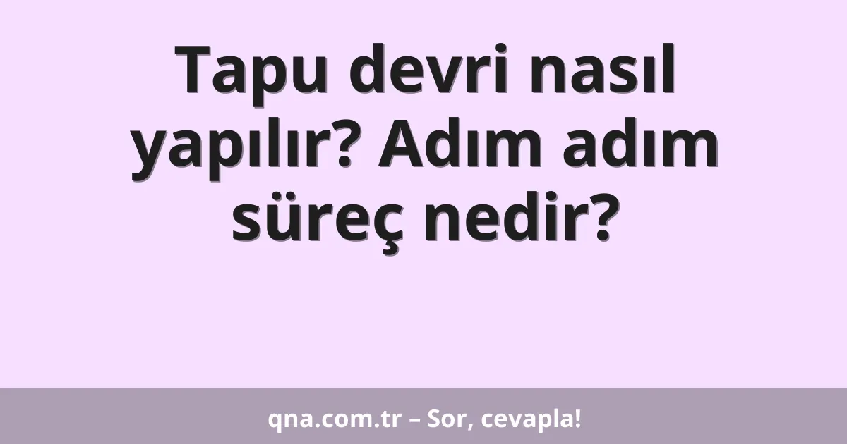 Tapu devri nasıl yapılır? Adım adım süreç nedir?