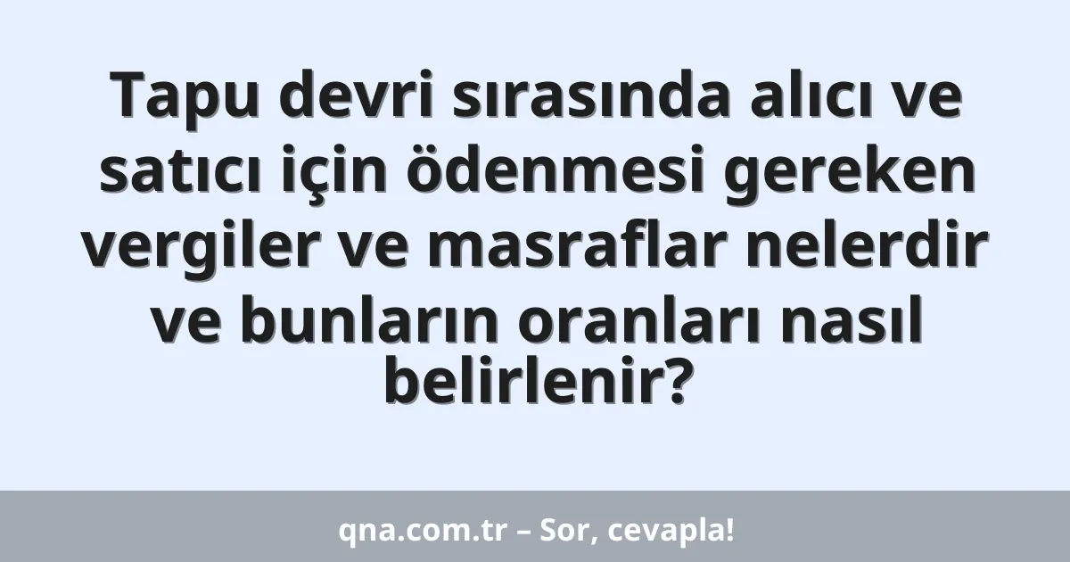 Tapu devri sırasında alıcı ve satıcı için ödenmesi gereken vergiler ve masraflar nelerdir ve bunların oranları nasıl belirlenir?