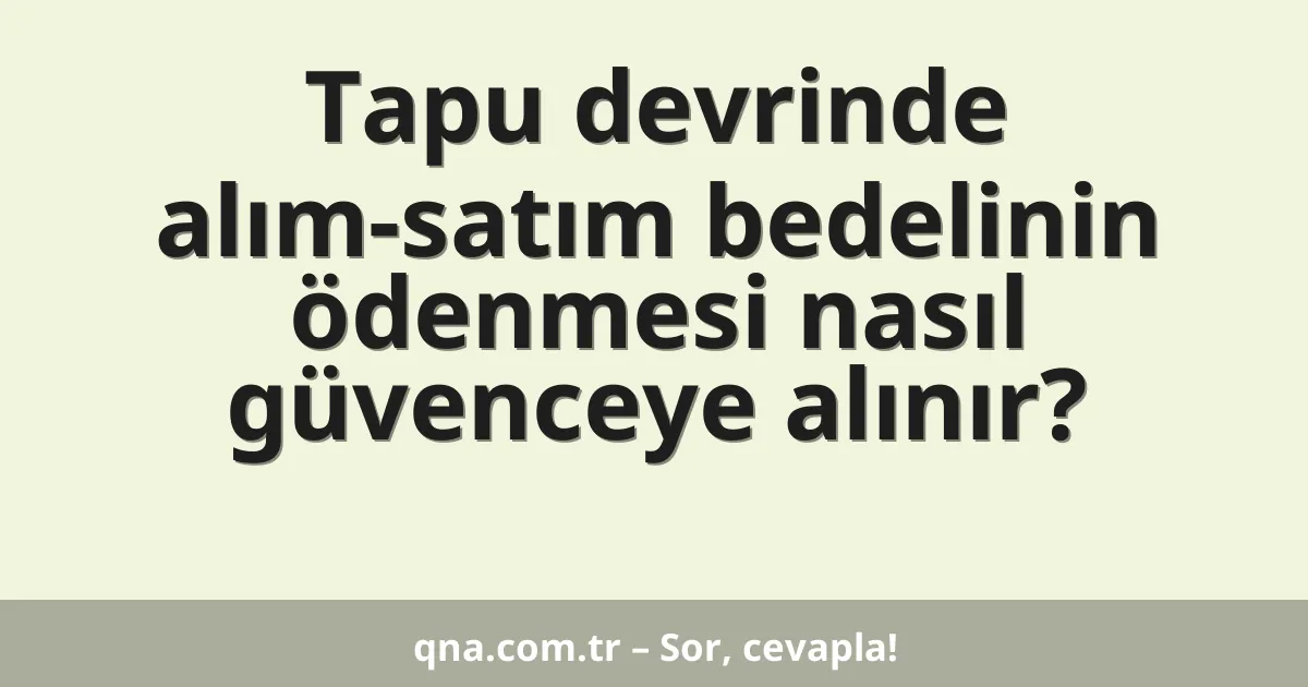 Tapu devrinde alım-satım bedelinin ödenmesi nasıl güvenceye alınır?
