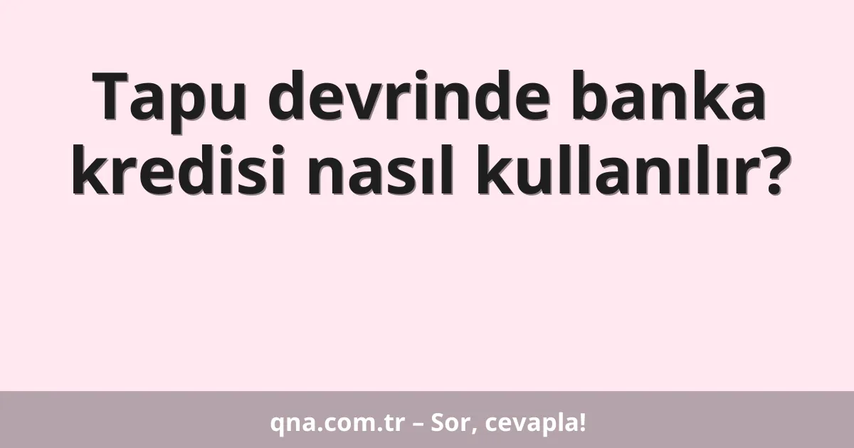 Tapu devrinde banka kredisi nasıl kullanılır?