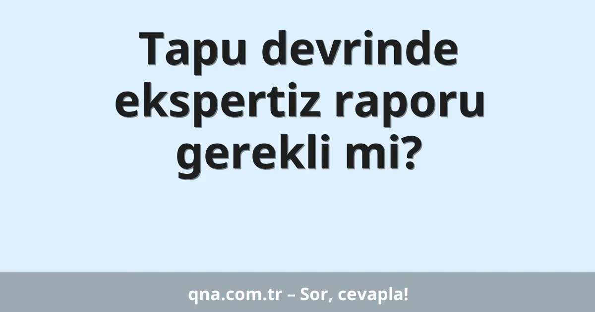 Tapu devrinde ekspertiz raporu gerekli mi?
