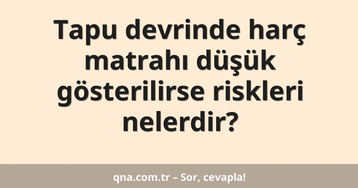 Tapu devrinde harç matrahı düşük gösterilirse riskleri nelerdir?