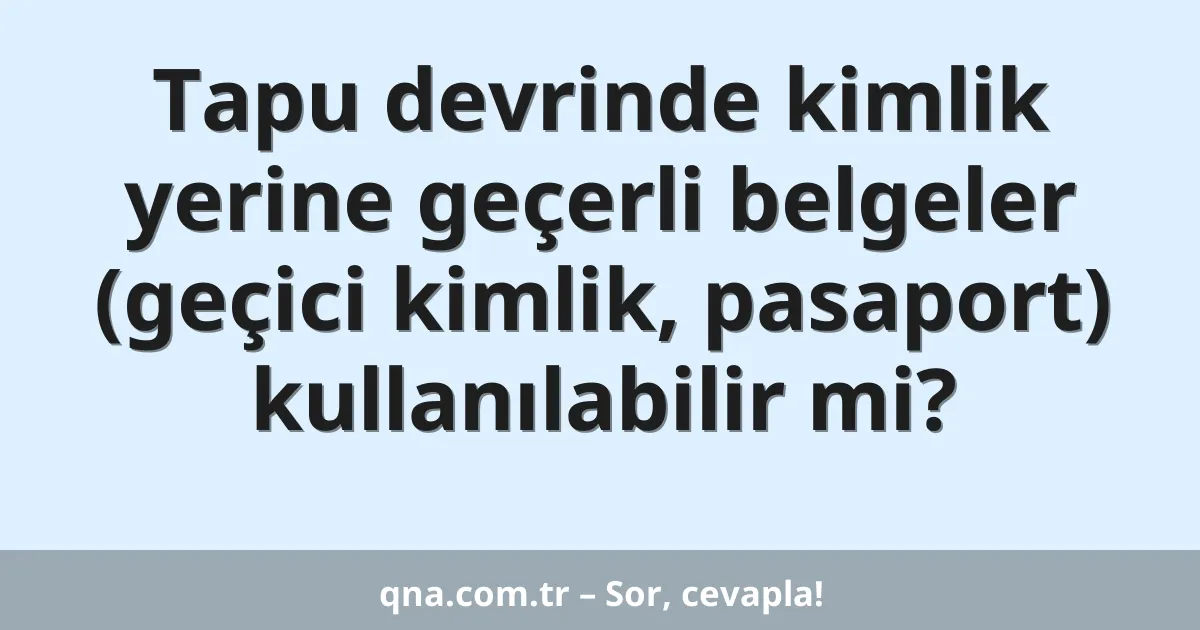 Tapu devrinde kimlik yerine geçerli belgeler (geçici kimlik, pasaport) kullanılabilir mi?