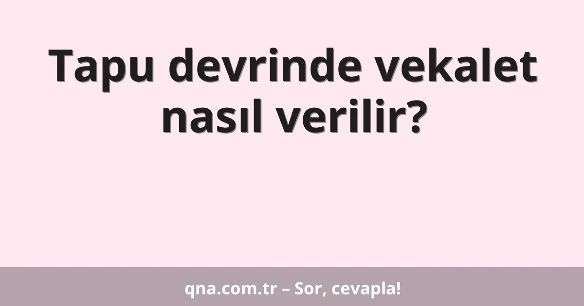 Tapu devrinde vekalet nasıl verilir?