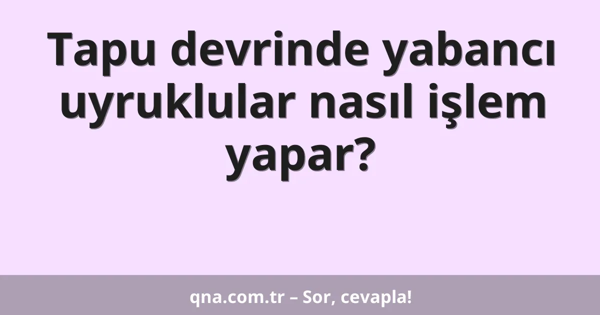 Tapu devrinde yabancı uyruklular nasıl işlem yapar?