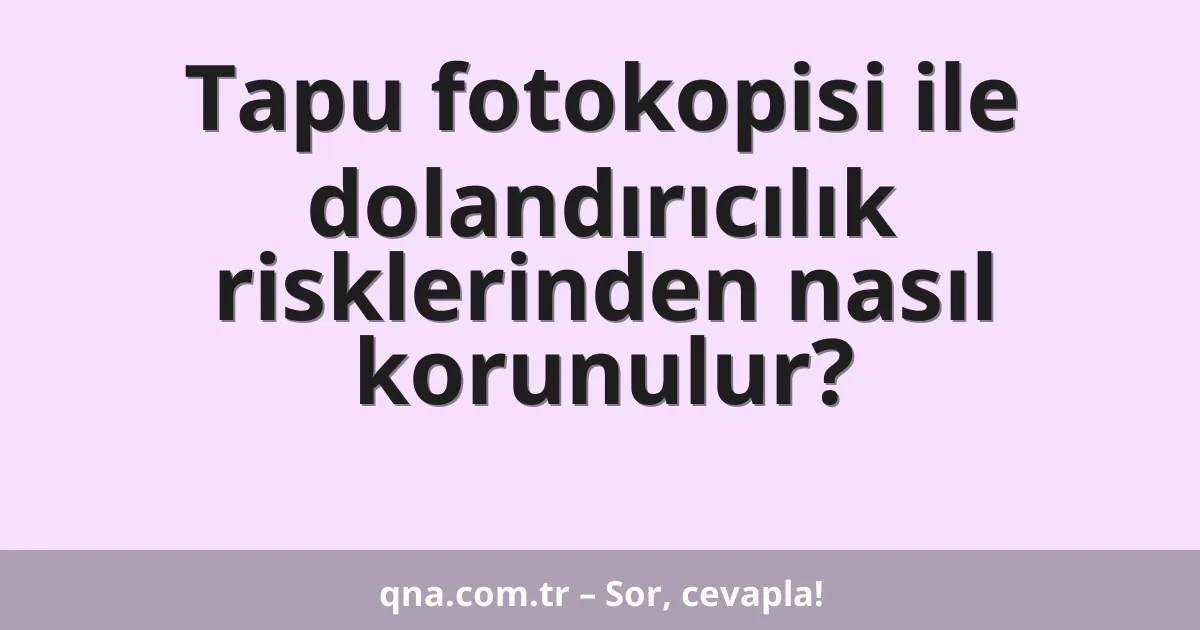 Tapu fotokopisi ile dolandırıcılık risklerinden nasıl korunulur?