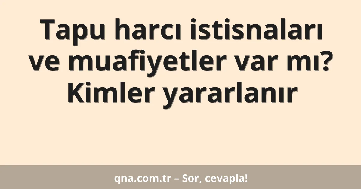 Tapu harcı istisnaları ve muafiyetler var mı? Kimler yararlanır