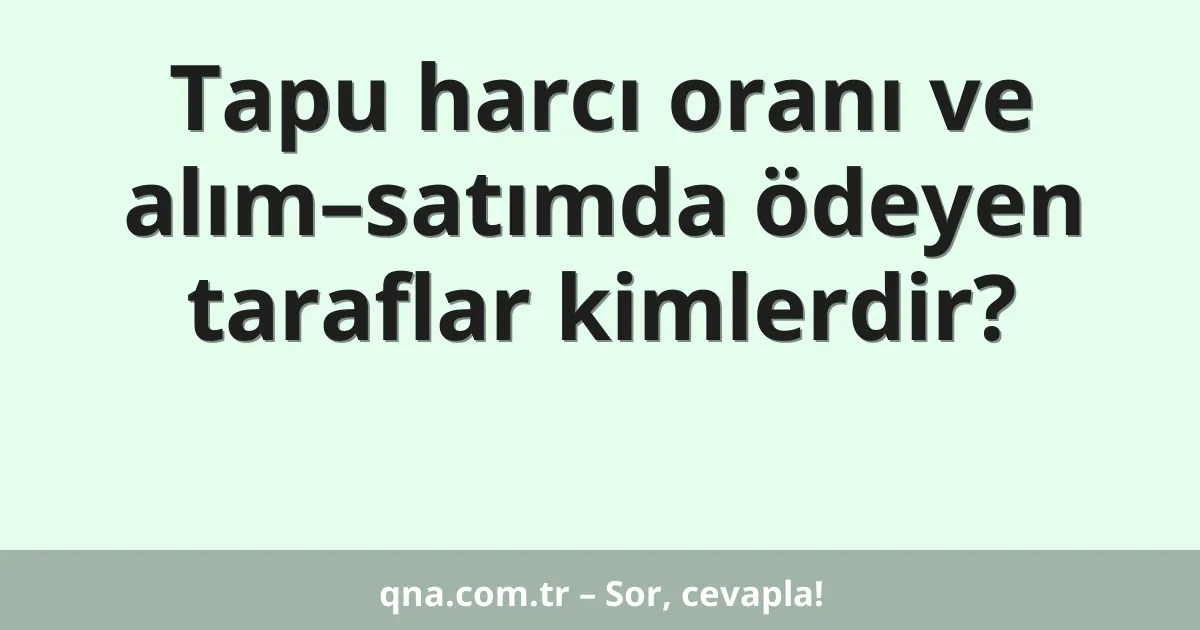 Tapu harcı oranı ve alım–satımda ödeyen taraflar kimlerdir?