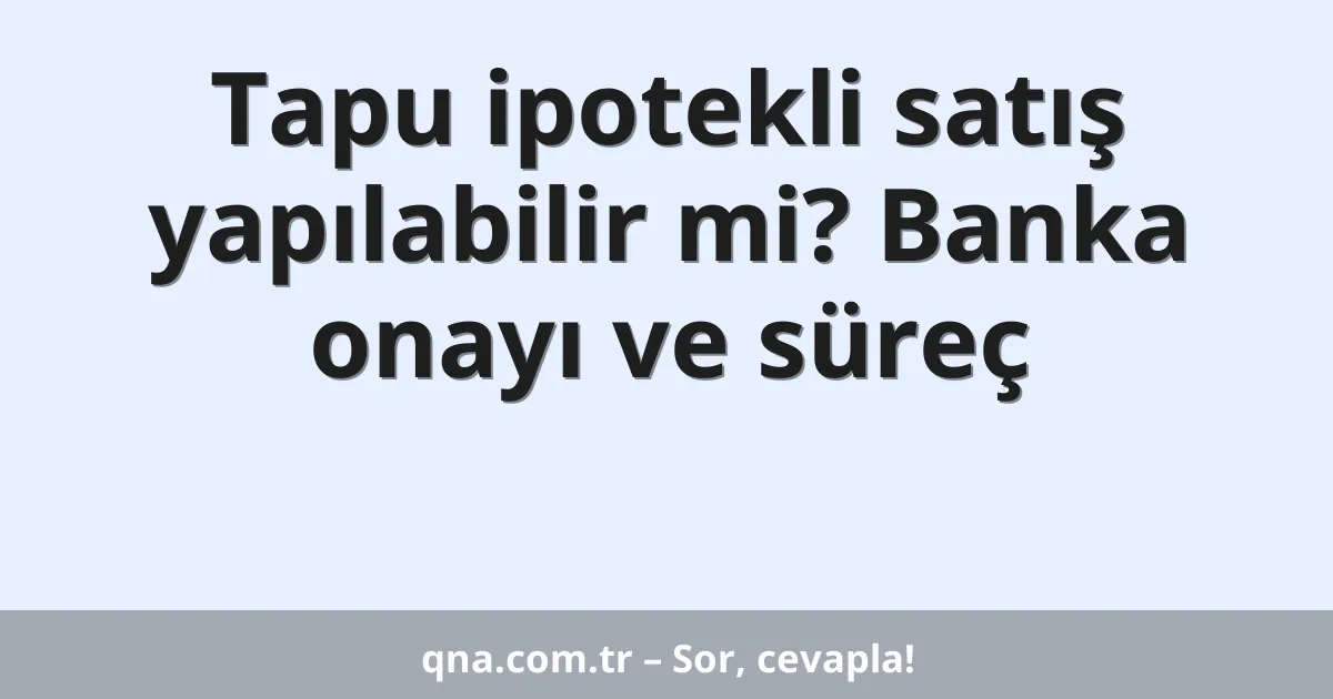 Tapu ipotekli satış yapılabilir mi? Banka onayı ve süreç