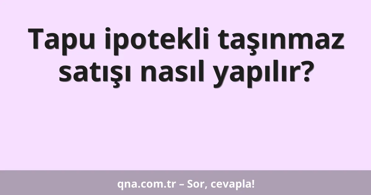 Tapu ipotekli taşınmaz satışı nasıl yapılır?