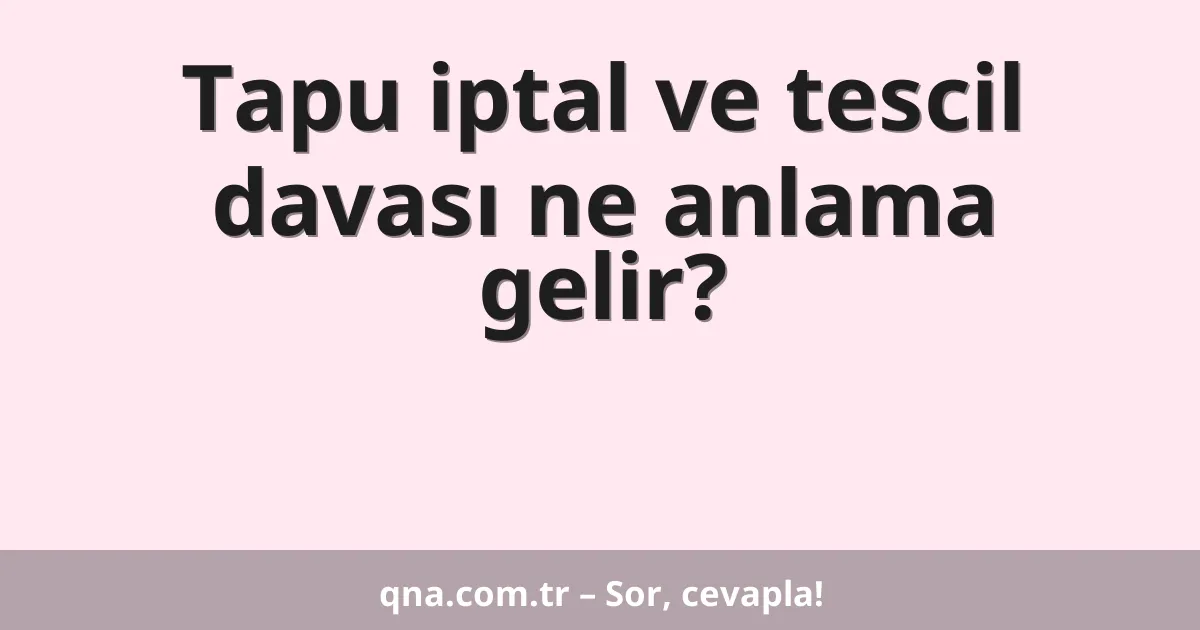 Tapu iptal ve tescil davası ne anlama gelir?