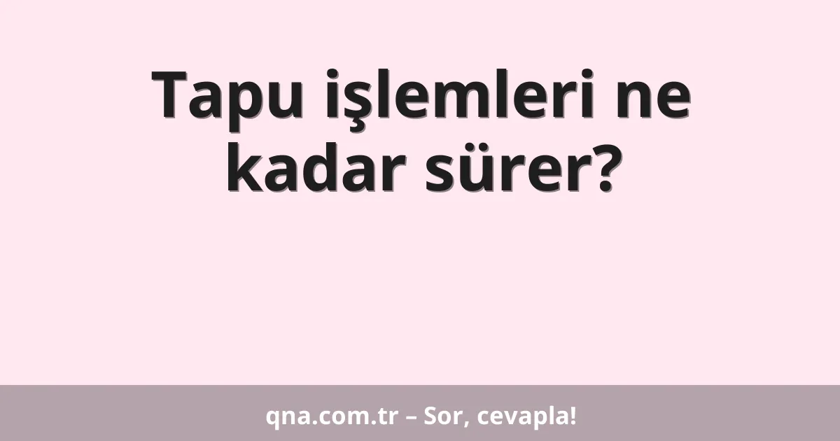 Tapu işlemleri ne kadar sürer?