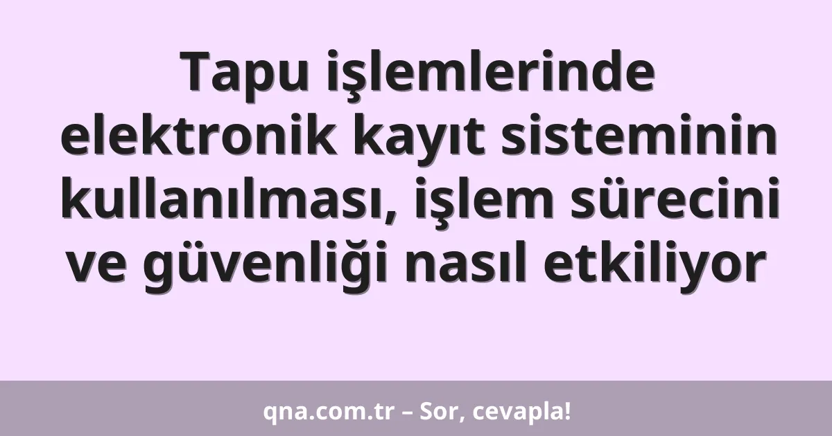 Tapu işlemlerinde elektronik kayıt sisteminin kullanılması, işlem sürecini ve güvenliği nasıl etkiliyor