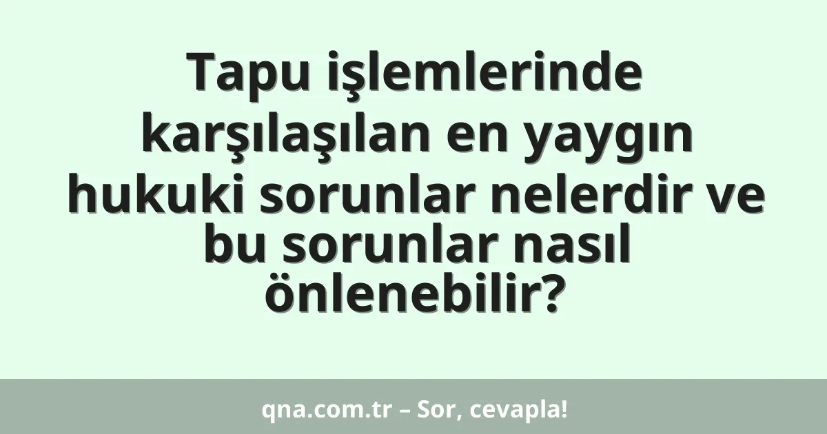 Tapu işlemlerinde karşılaşılan en yaygın hukuki sorunlar nelerdir ve bu sorunlar nasıl önlenebilir?