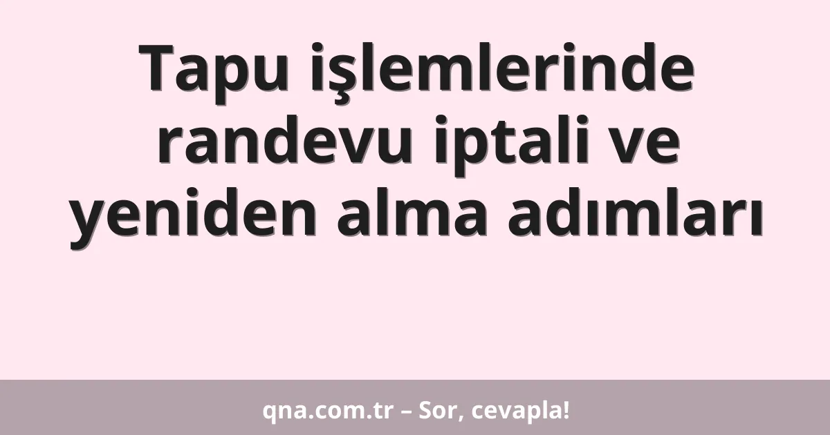 Tapu işlemlerinde randevu iptali ve yeniden alma adımları