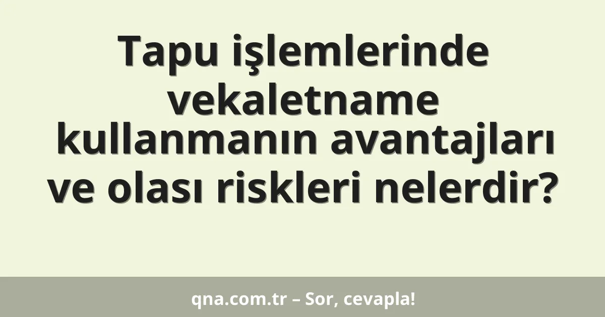 Tapu işlemlerinde vekaletname kullanmanın avantajları ve olası riskleri nelerdir?