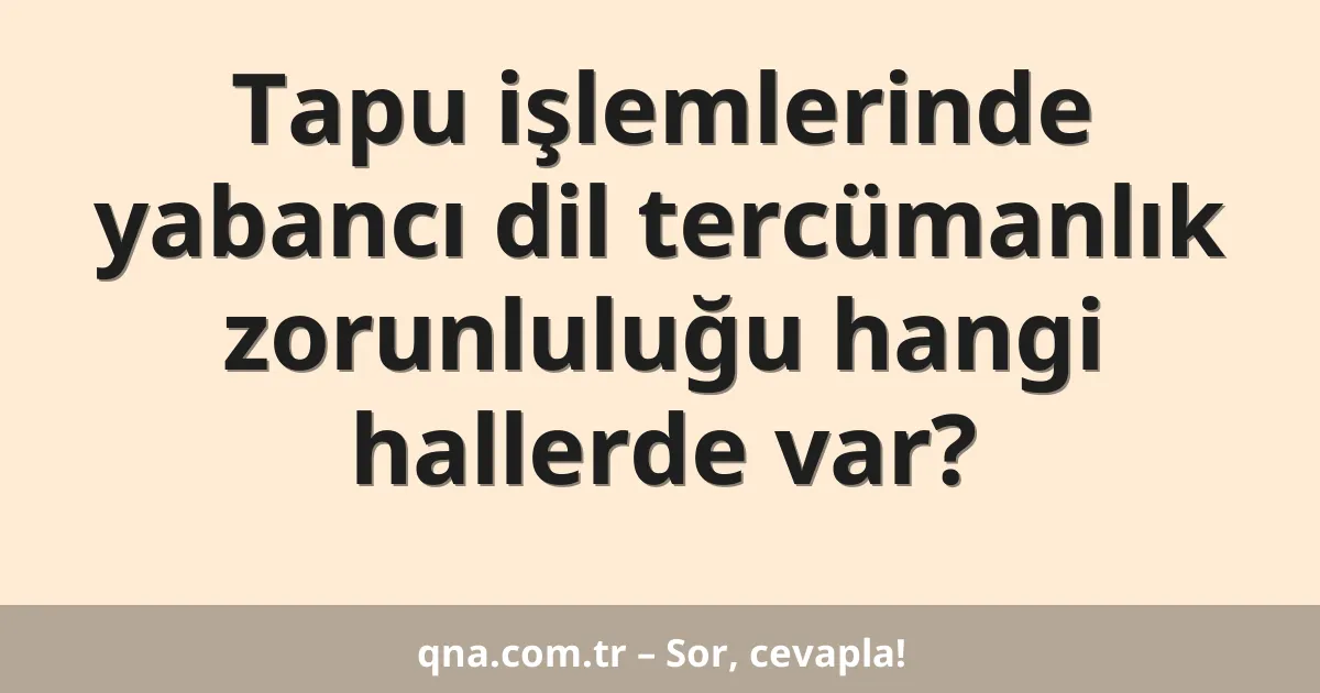 Tapu işlemlerinde yabancı dil tercümanlık zorunluluğu hangi hallerde var?