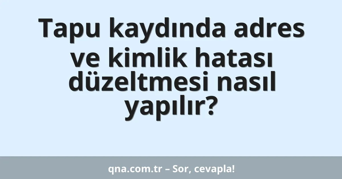 Tapu kaydında adres ve kimlik hatası düzeltmesi nasıl yapılır?