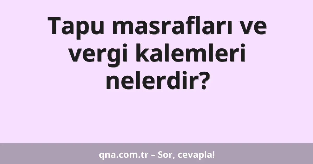 Tapu masrafları ve vergi kalemleri nelerdir?
