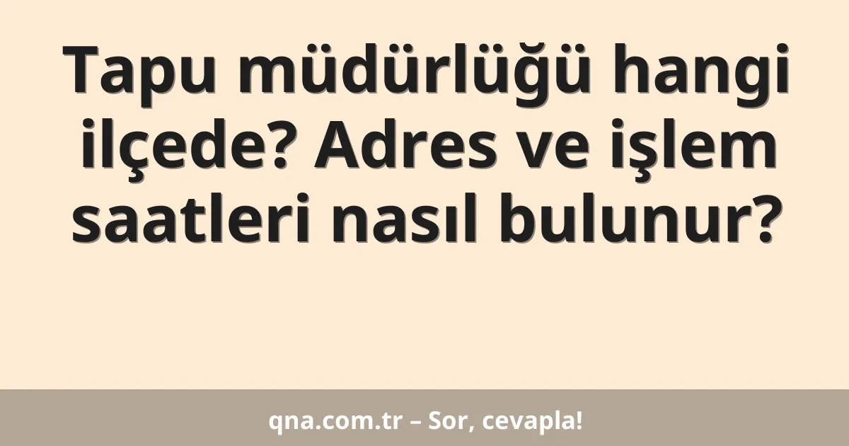 Tapu müdürlüğü hangi ilçede? Adres ve işlem saatleri nasıl bulunur?