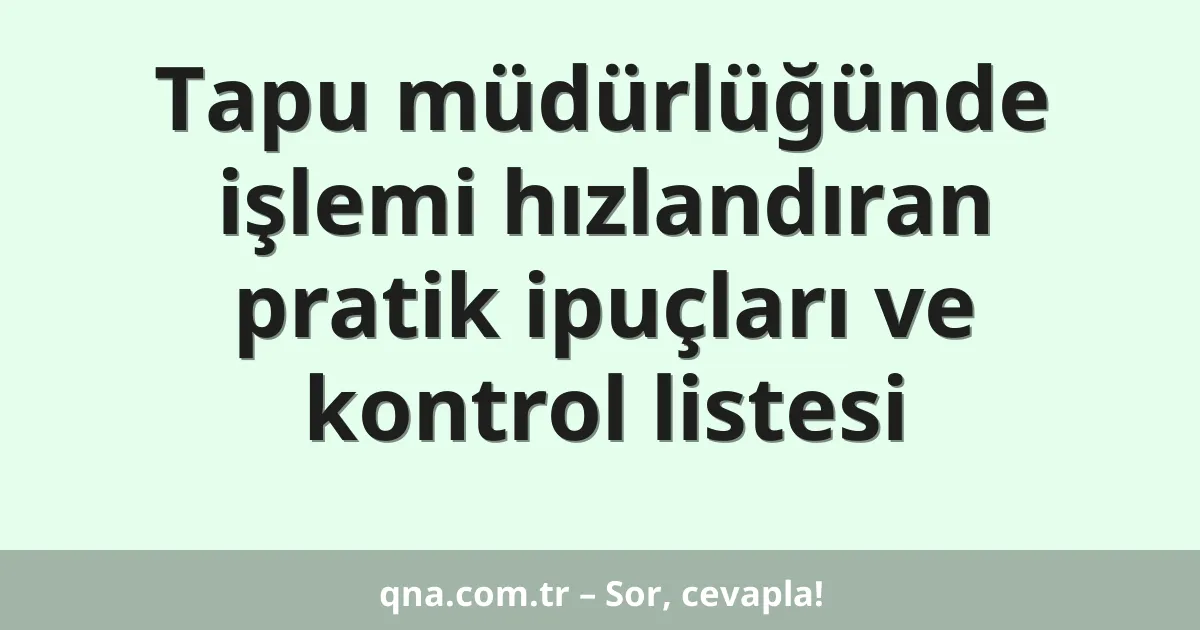 Tapu müdürlüğünde işlemi hızlandıran pratik ipuçları ve kontrol listesi