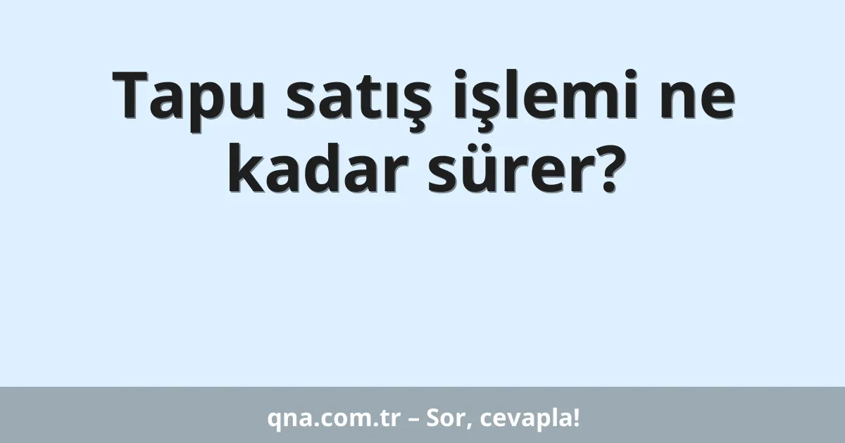 Tapu satış işlemi ne kadar sürer?