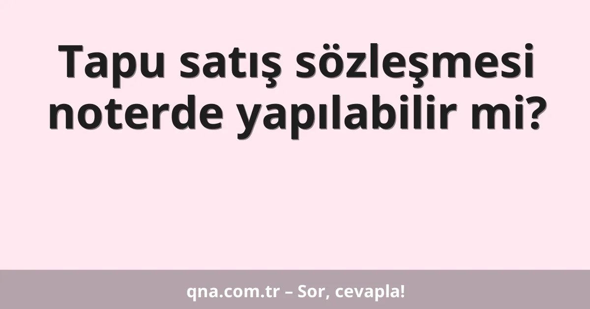 Tapu satış sözleşmesi noterde yapılabilir mi?