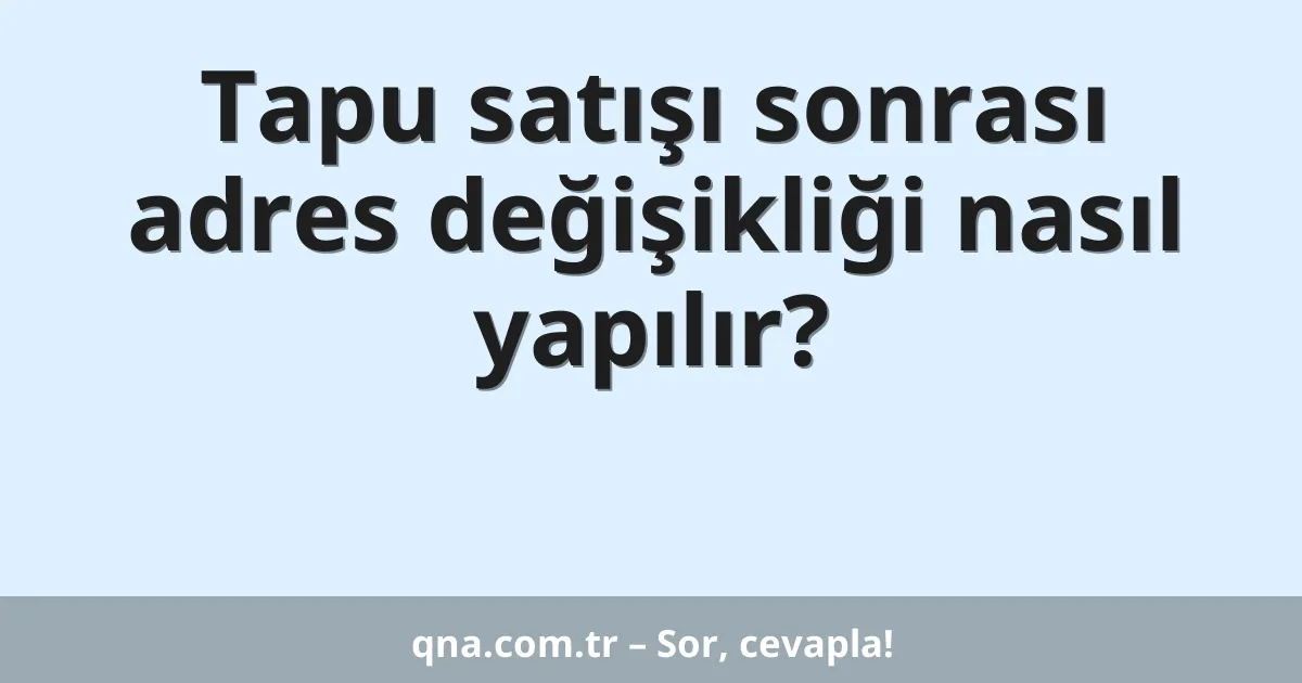 Tapu satışı sonrası adres değişikliği nasıl yapılır?