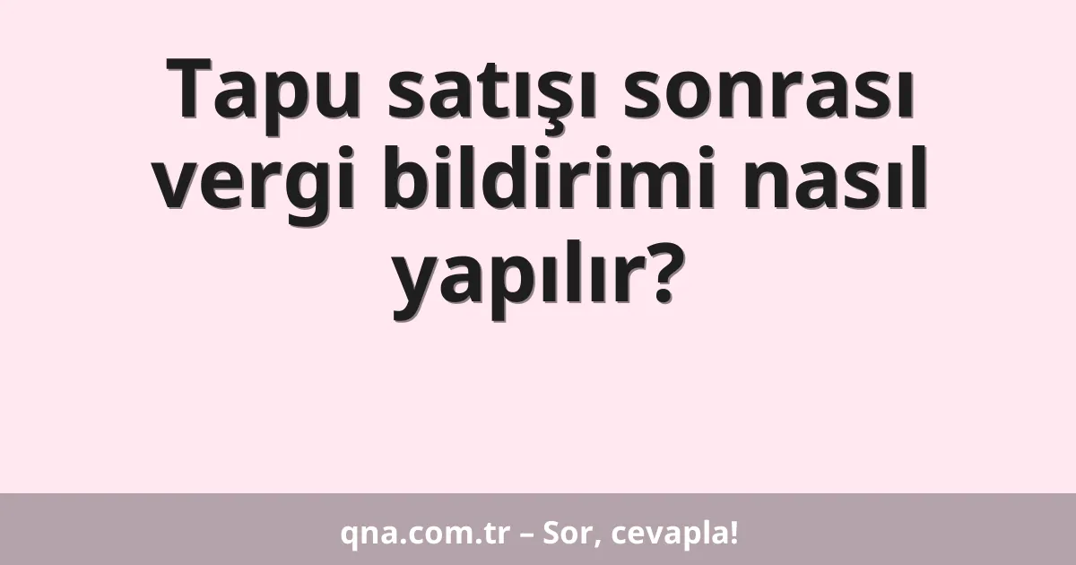 Tapu satışı sonrası vergi bildirimi nasıl yapılır?